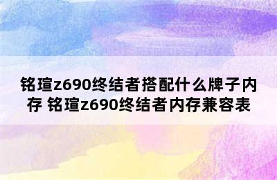 铭瑄z690终结者搭配什么牌子内存 铭瑄z690终结者内存兼容表